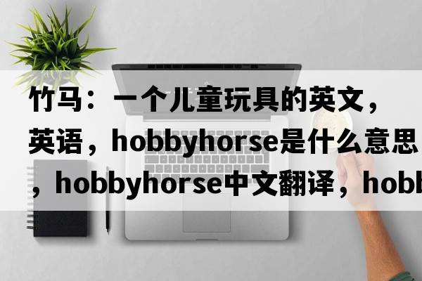 竹馬：一個(gè)兒童玩具的英文，英語(yǔ)，hobbyhorse是什么意思，hobbyhorse中文翻譯，hobbyhorse怎么讀、發(fā)音、用法及例句
