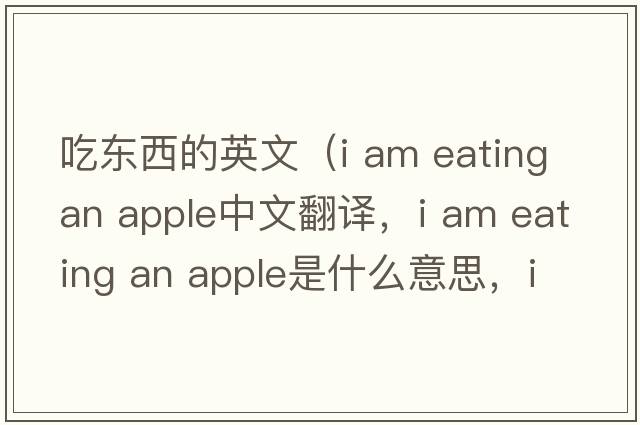 吃東西的英文（i am eating an apple中文翻譯，i am eating an apple是什么意思，i am eating an apple發(fā)音、用法及例句）