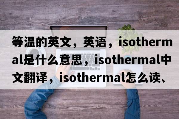 等溫的英文，英語(yǔ)，isothermal是什么意思，isothermal中文翻譯，isothermal怎么讀、發(fā)音、用法及例句