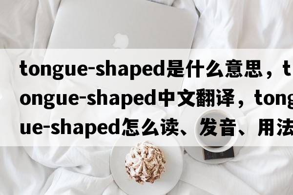 tongue-shaped是什么意思，tongue-shaped中文翻譯，tongue-shaped怎么讀、發(fā)音、用法及例句