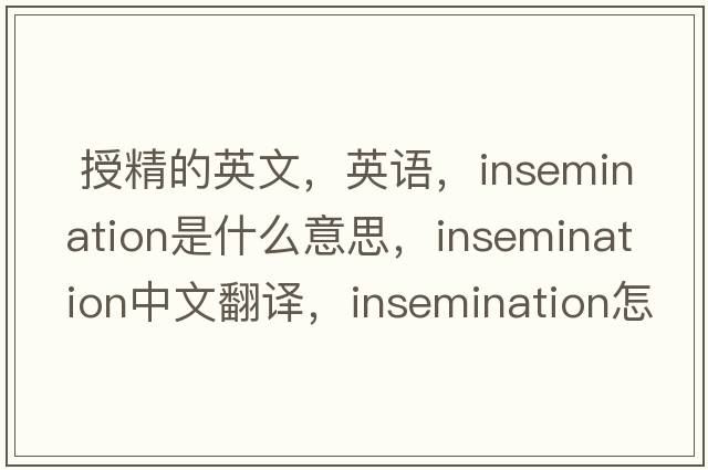  授精的英文，英語(yǔ)，insemination是什么意思，insemination中文翻譯，insemination怎么讀、發(fā)音、用法及例句