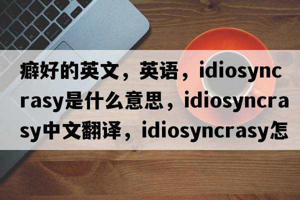 癖好的英文，英語(yǔ)，idiosyncrasy是什么意思，idiosyncrasy中文翻譯，idiosyncrasy怎么讀、發(fā)音、用法及例句
