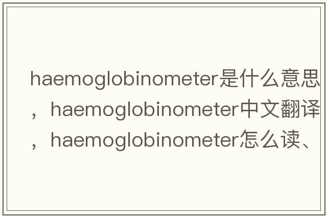 haemoglobinometer是什么意思，haemoglobinometer中文翻譯，haemoglobinometer怎么讀、發(fā)音、用法及例句