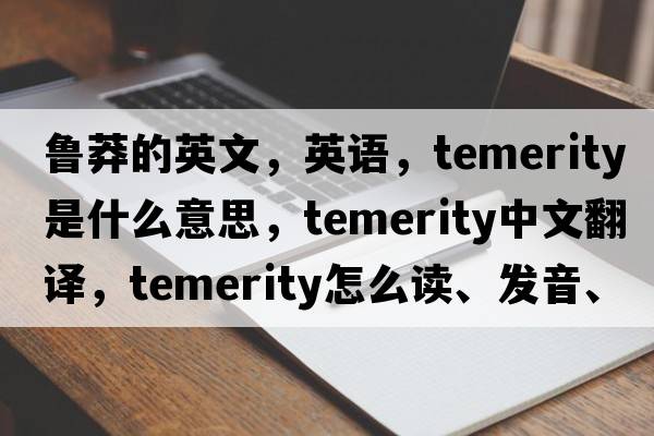 魯莽的英文，英語(yǔ)，temerity是什么意思，temerity中文翻譯，temerity怎么讀、發(fā)音、用法及例句