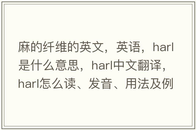 麻的纖維的英文，英語(yǔ)，harl是什么意思，harl中文翻譯，harl怎么讀、發(fā)音、用法及例句