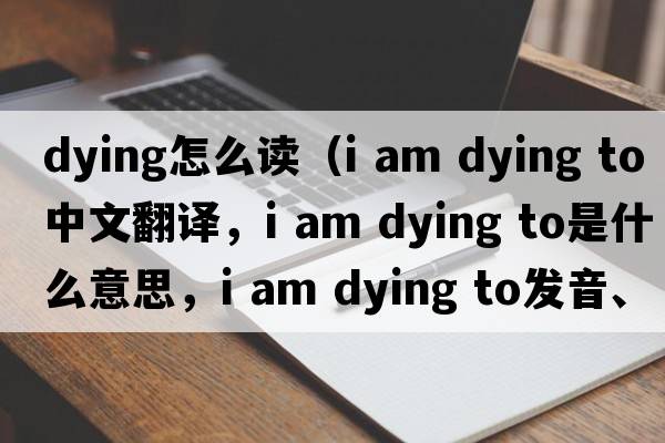 dying怎么讀（i am dying to中文翻譯，i am dying to是什么意思，i am dying to發(fā)音、用法及例句）