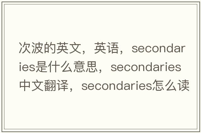 次波的英文，英語(yǔ)，secondaries是什么意思，secondaries中文翻譯，secondaries怎么讀、發(fā)音、用法及例句