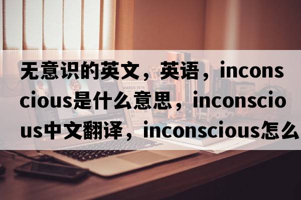 無(wú)意識的英文，英語(yǔ)，inconscious是什么意思，inconscious中文翻譯，inconscious怎么讀、發(fā)音、用法及例句