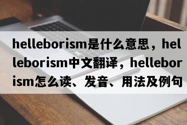 helleborism是什么意思，helleborism中文翻譯，helleborism怎么讀、發(fā)音、用法及例句