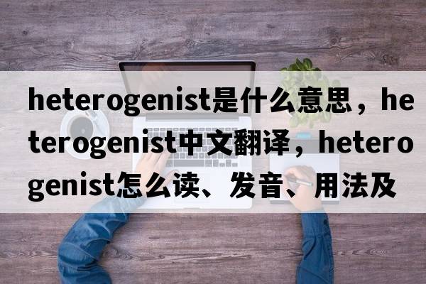 heterogenist是什么意思，heterogenist中文翻譯，heterogenist怎么讀、發(fā)音、用法及例句