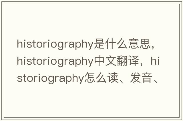 historiography是什么意思，historiography中文翻譯，historiography怎么讀、發(fā)音、用法及例句