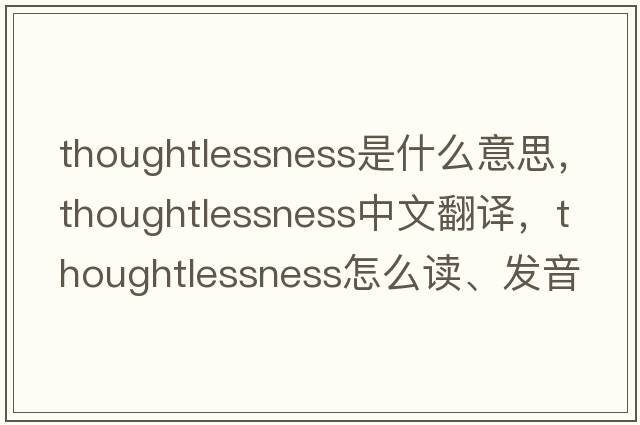 thoughtlessness是什么意思，thoughtlessness中文翻譯，thoughtlessness怎么讀、發(fā)音、用法及例句