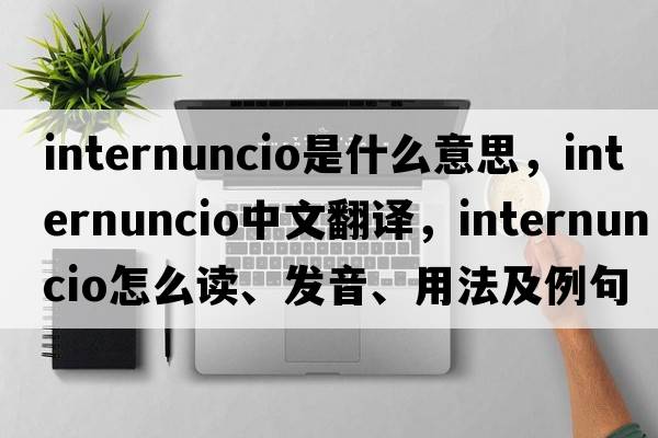 internuncio是什么意思，internuncio中文翻譯，internuncio怎么讀、發(fā)音、用法及例句