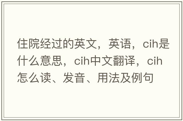 住院經(jīng)過(guò)的英文，英語(yǔ)，cih是什么意思，cih中文翻譯，cih怎么讀、發(fā)音、用法及例句