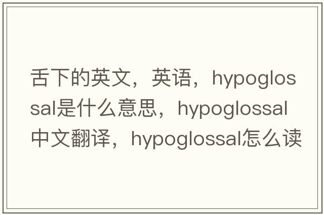 舌下的英文，英語(yǔ)，hypoglossal是什么意思，hypoglossal中文翻譯，hypoglossal怎么讀、發(fā)音、用法及例句