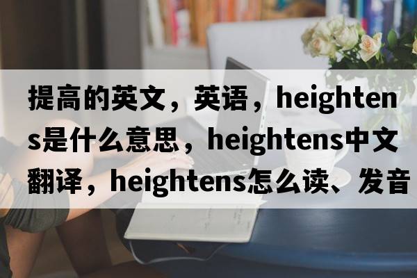 提高的英文，英語(yǔ)，heightens是什么意思，heightens中文翻譯，heightens怎么讀、發(fā)音、用法及例句
