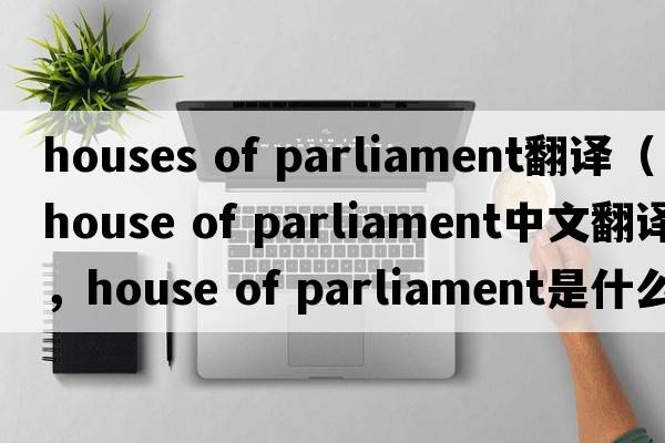 houses of parliament翻譯（house of parliament中文翻譯，house of parliament是什么意思，house of parliament發(fā)音、用法及例句）