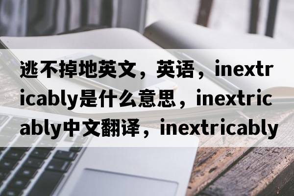 逃不掉地英文，英語(yǔ)，inextricably是什么意思，inextricably中文翻譯，inextricably怎么讀、發(fā)音、用法及例句