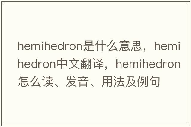 hemihedron是什么意思，hemihedron中文翻譯，hemihedron怎么讀、發(fā)音、用法及例句
