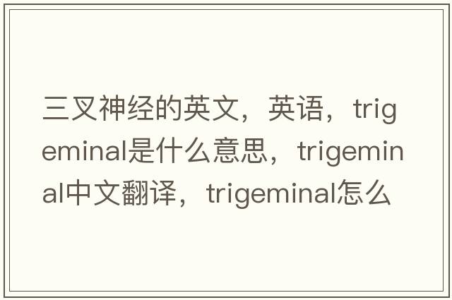 三叉神經(jīng)的英文，英語(yǔ)，trigeminal是什么意思，trigeminal中文翻譯，trigeminal怎么讀、發(fā)音、用法及例句