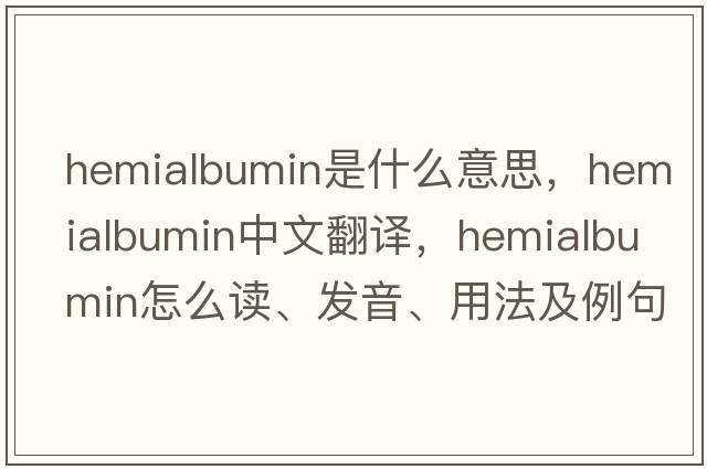 hemialbumin是什么意思，hemialbumin中文翻譯，hemialbumin怎么讀、發(fā)音、用法及例句