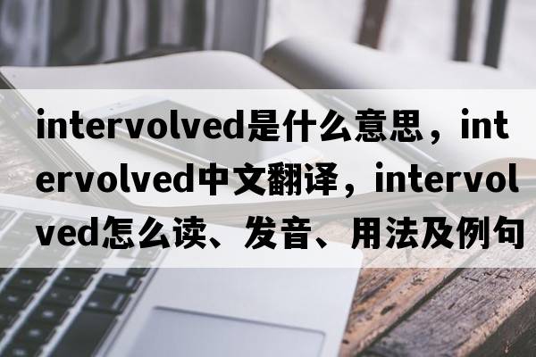 intervolved是什么意思，intervolved中文翻譯，intervolved怎么讀、發(fā)音、用法及例句