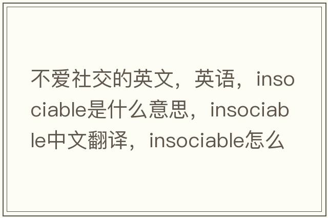 不愛(ài)社交的英文，英語(yǔ)，insociable是什么意思，insociable中文翻譯，insociable怎么讀、發(fā)音、用法及例句