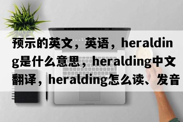 預示的英文，英語(yǔ)，heralding是什么意思，heralding中文翻譯，heralding怎么讀、發(fā)音、用法及例句
