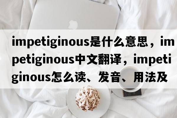 impetiginous是什么意思，impetiginous中文翻譯，impetiginous怎么讀、發(fā)音、用法及例句