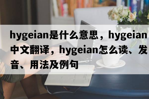 hygeian是什么意思，hygeian中文翻譯，hygeian怎么讀、發(fā)音、用法及例句