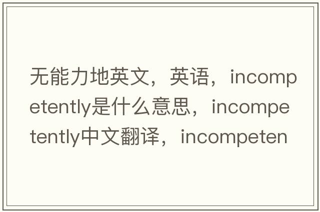 無(wú)能力地英文，英語(yǔ)，incompetently是什么意思，incompetently中文翻譯，incompetently怎么讀、發(fā)音、用法及例句