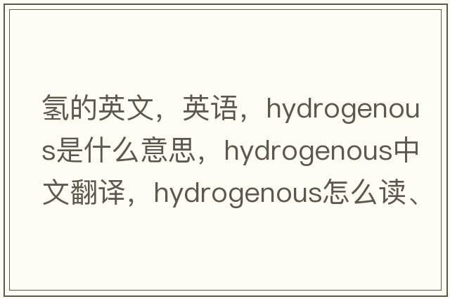 氫的英文，英語(yǔ)，hydrogenous是什么意思，hydrogenous中文翻譯，hydrogenous怎么讀、發(fā)音、用法及例句