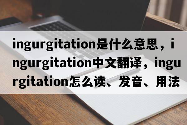 ingurgitation是什么意思，ingurgitation中文翻譯，ingurgitation怎么讀、發(fā)音、用法及例句