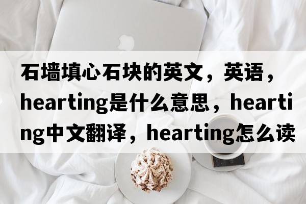 石墻填心石塊的英文，英語(yǔ)，hearting是什么意思，hearting中文翻譯，hearting怎么讀、發(fā)音、用法及例句