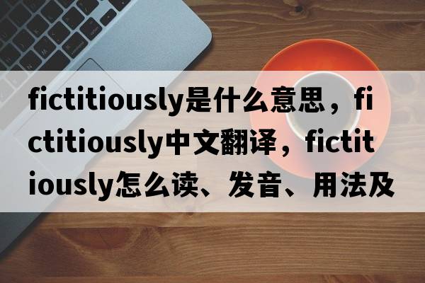 fictitiously是什么意思，fictitiously中文翻譯，fictitiously怎么讀、發(fā)音、用法及例句