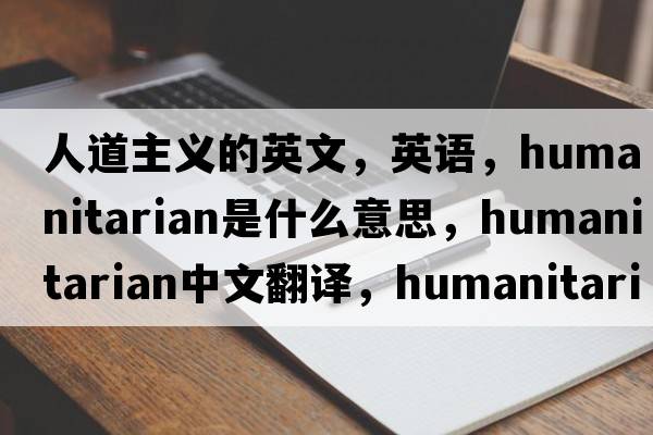 人道主義的英文，英語(yǔ)，humanitarian是什么意思，humanitarian中文翻譯，humanitarian怎么讀、發(fā)音、用法及例句