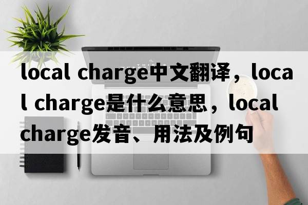 local charge中文翻譯，local charge是什么意思，local charge發(fā)音、用法及例句