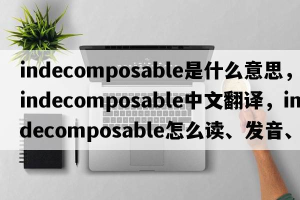indecomposable是什么意思，indecomposable中文翻譯，indecomposable怎么讀、發(fā)音、用法及例句