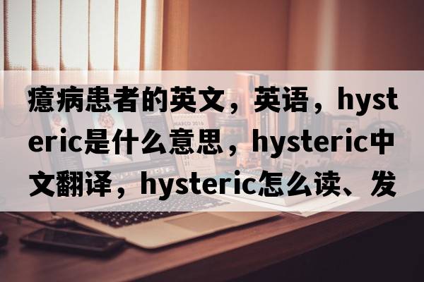 癔病患者的英文，英語(yǔ)，hysteric是什么意思，hysteric中文翻譯，hysteric怎么讀、發(fā)音、用法及例句