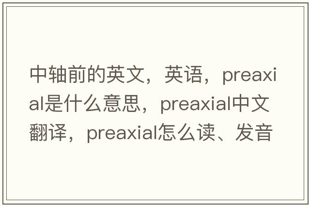 中軸前的英文，英語(yǔ)，preaxial是什么意思，preaxial中文翻譯，preaxial怎么讀、發(fā)音、用法及例句