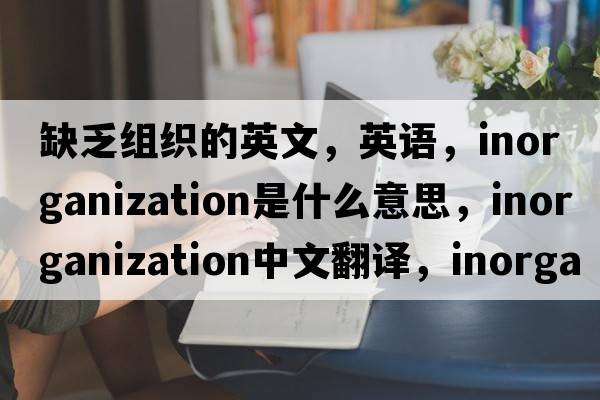 缺乏組織的英文，英語(yǔ)，inorganization是什么意思，inorganization中文翻譯，inorganization怎么讀、發(fā)音、用法及例句