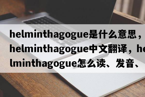 helminthagogue是什么意思，helminthagogue中文翻譯，helminthagogue怎么讀、發(fā)音、用法及例句