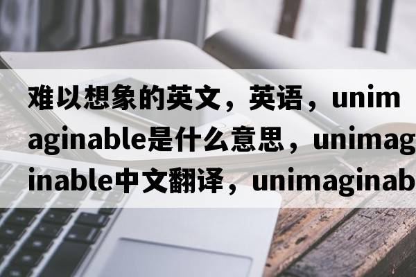 難以想象的英文，英語(yǔ)，unimaginable是什么意思，unimaginable中文翻譯，unimaginable怎么讀、發(fā)音、用法及例句