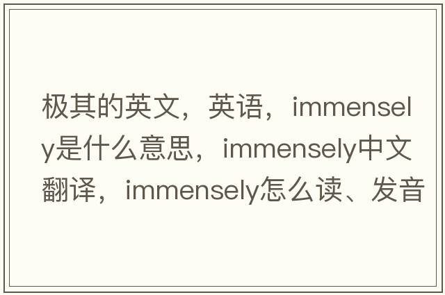 極其的英文，英語(yǔ)，immensely是什么意思，immensely中文翻譯，immensely怎么讀、發(fā)音、用法及例句