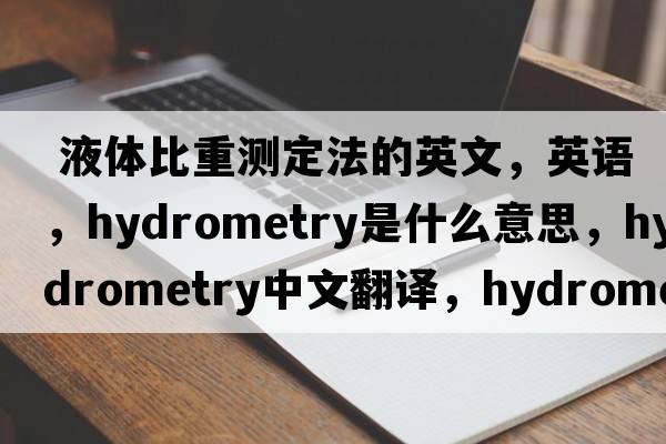  液體比重測定法的英文，英語(yǔ)，hydrometry是什么意思，hydrometry中文翻譯，hydrometry怎么讀、發(fā)音、用法及例句