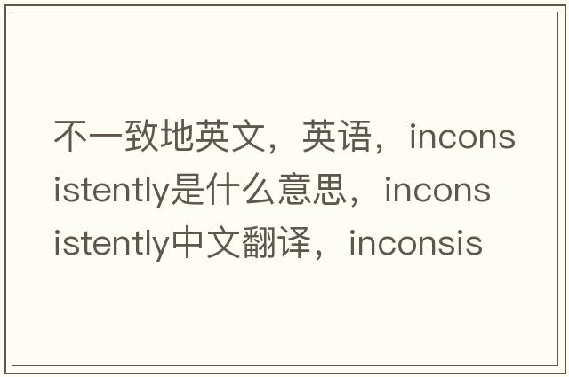 不一致地英文，英語(yǔ)，inconsistently是什么意思，inconsistently中文翻譯，inconsistently怎么讀、發(fā)音、用法及例句
