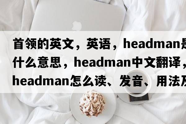 首領(lǐng)的英文，英語(yǔ)，headman是什么意思，headman中文翻譯，headman怎么讀、發(fā)音、用法及例句
