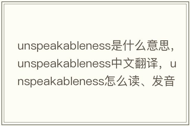 unspeakableness是什么意思，unspeakableness中文翻譯，unspeakableness怎么讀、發(fā)音、用法及例句