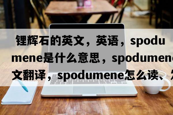  鋰輝石的英文，英語(yǔ)，spodumene是什么意思，spodumene中文翻譯，spodumene怎么讀、發(fā)音、用法及例句