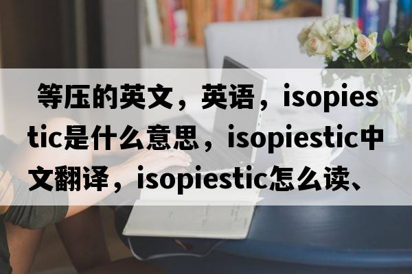  等壓的英文，英語(yǔ)，isopiestic是什么意思，isopiestic中文翻譯，isopiestic怎么讀、發(fā)音、用法及例句